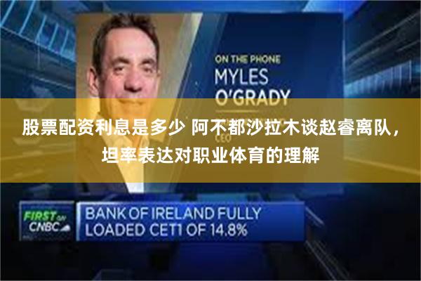 股票配资利息是多少 阿不都沙拉木谈赵睿离队，坦率表达对职业体育的理解