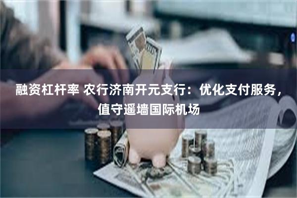 融资杠杆率 农行济南开元支行：优化支付服务，值守遥墙国际机场