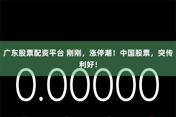 广东股票配资平台 刚刚，涨停潮！中国股票，突传利好！