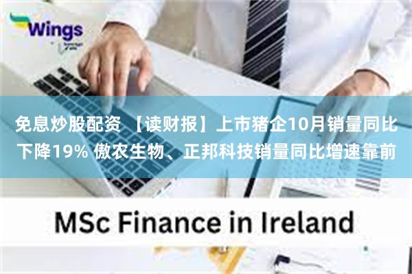 免息炒股配资 【读财报】上市猪企10月销量同比下降19% 傲农生物、正邦科技销量同比增速靠前
