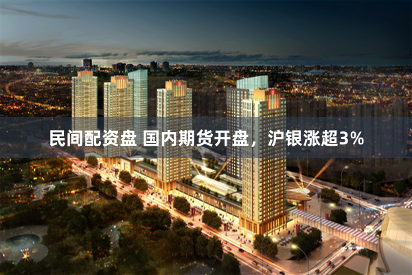 民间配资盘 国内期货开盘，沪银涨超3%