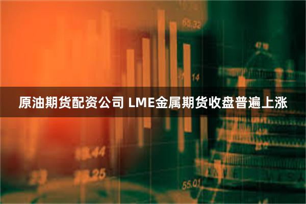 原油期货配资公司 LME金属期货收盘普遍上涨