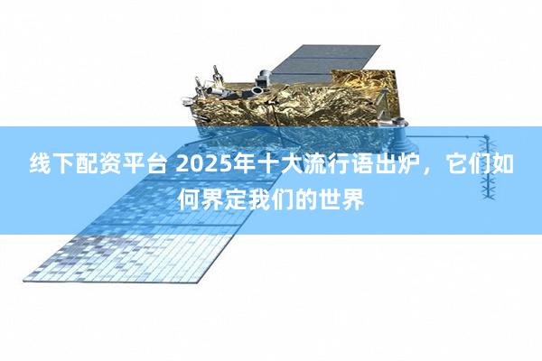 线下配资平台 2025年十大流行语出炉,它们如何界定我们的世界