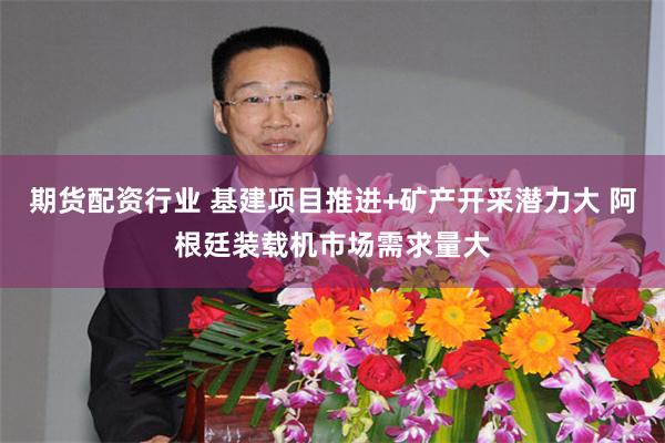 期货配资行业 基建项目推进+矿产开采潜力大 阿根廷装载机市场需求量大