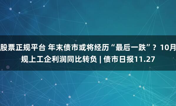 股票正规平台 年末债市或将经历“最后一跌”?10月规上工企利润同比转负 | 债市日报11.27