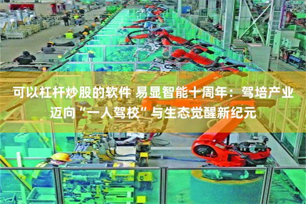 可以杠杆炒股的软件 易显智能十周年：驾培产业迈向“一人驾校”与生态觉醒新纪元