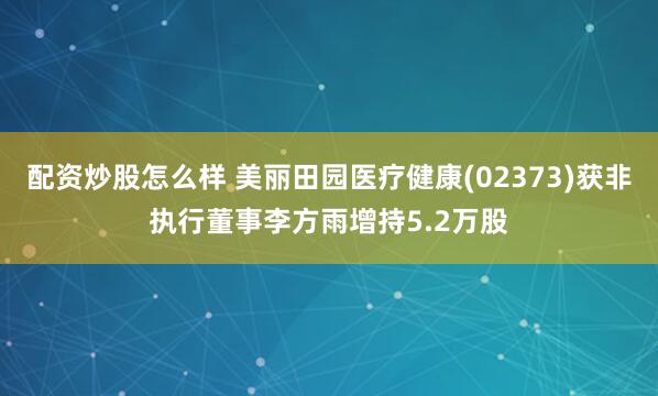 配资炒股怎么样 美丽田园医疗健康(02373)获非执行董事李方雨增持5.2万股